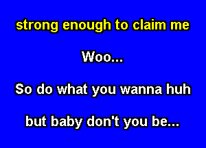 strong enough to claim me

Woo...
So do what you wanna huh

but baby don't you be...