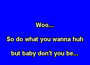 Woo...

So do what you wanna huh

but baby don't you be...