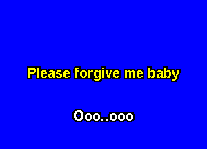 Please forgive me baby

Ooo..ooo