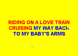 RIDING ON A LOVE TRAIN
CRUISING MY WAY BACK
TO MY BABY'S ARMS