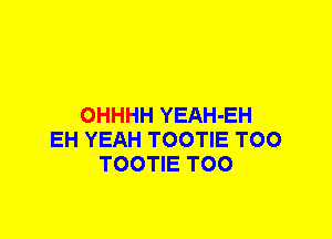 OHHHH YEAH-EH
EH YEAH TOOTIE T00
TOOTIE T00