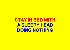 STAY IN BED WITH
A SLEEPY HEAD
DOING NOTHING