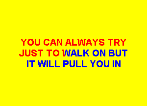 YOU CAN ALWAYS TRY
JUST TO WALK 0N BUT
IT WILL PULL YOU IN