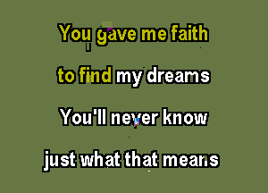 You gave me faith
to find my dreams

You'll never know

just what that means