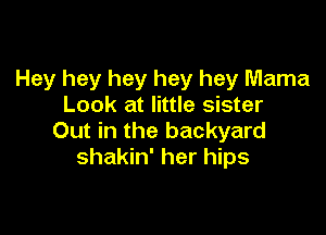 Hey hey hey hey hey Mama
Look at little sister

Out in the backyard
shakin' her hips