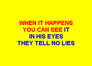 WHEN IT HAPPENS
YOU CAN SEE IT
IN HIS EYES
THEY TELL NO LIES