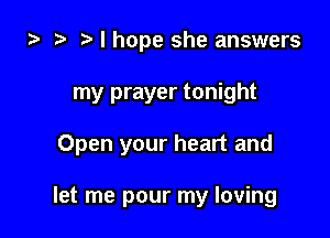 za I hope she answers

my prayer tonight

Open your heart and

let me pour my loving