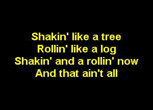 Shakin' like a tree
Rollin' like a log

Shakin' and a rollin' now
And that ain't all