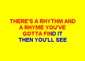 THERE'S A RHYTHM AND
A RHYME YOU'VE
GOTTA FIND IT
THEN YOU'LL SEE