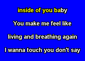 inside of you baby
You make me feel like
living and breathing again

I wanna touch you don't say