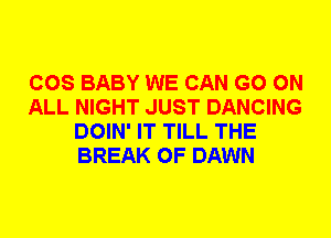COS BABY WE CAN GO ON
ALL NIGHT JUST DANCING
DOIN' IT TILL THE
BREAK 0F DAWN