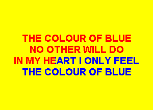 THE COLOUR 0F BLUE
NO OTHER WILL DO
IN MY HEART I ONLY FEEL
THE COLOUR 0F BLUE