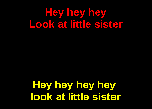 Hey hey hey
Look at little sister

Hey hey hey hey
look at little sister