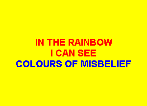 IN THE RAINBOW
I CAN SEE
COLOURS 0F MISBELIEF