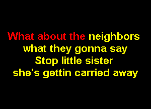 What about the neighbors
what they gonna say
Stop little sister
she's gettin carried away