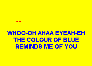 WHOO-OH AHAA EYEAH-EH
THE COLOUR 0F BLUE
REMINDS ME OF YOU
