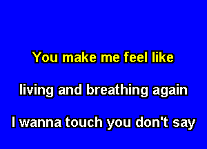 You make me feel like

living and breathing again

lwanna touch you don't say