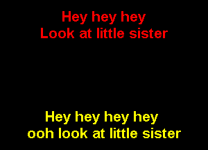 Hey hey hey
Look at little sister

Hey hey hey hey
ooh look at little sister