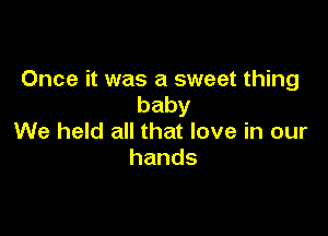 Once it was a sweet thing
baby

We held all that love in our
hands