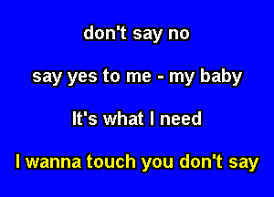 don't say no
say yes to me - my baby

It's what I need

lwanna touch you don't say