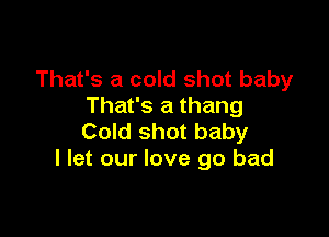 That's a cold shot baby
That's a thang

Cold shot baby
I let our love go bad