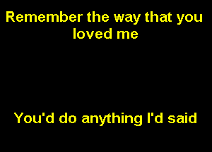 Remember the way that you
loved me

You'd do anything I'd said