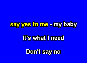 say yes to me - my baby

It's what I need

Don't say no