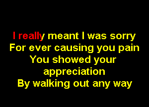 I really meant I was sorry
For ever causing you pain
You showed your
appreciation
By walking out any way