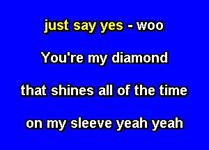 just say yes - woo
You're my diamond

that shines all of the time

on my sleeve yeah yeah
