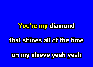 You're my diamond

that shines all of the time

on my sleeve yeah yeah