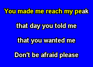 You made me reach my peak
that day you told me
that you wanted me

Don't be afraid please