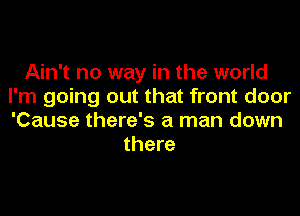 Ain't no way in the world
I'm going out that front door
'Cause there's a man down

there