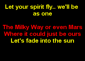 Let your spirit fly we'll be
as one

The Milky Way or even Mars
Where it could just be ours
Let's fade into the sun