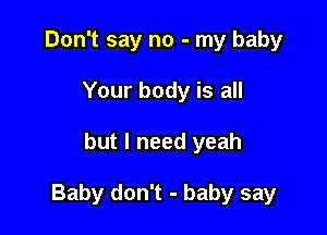Don't say no - my baby
Your body is all

but I need yeah

Baby don't - baby say