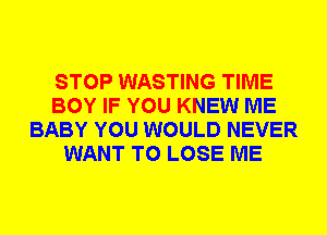 STOP WASTING TIME
BOY IF YOU KNEW ME
BABY YOU WOULD NEVER
WANT TO LOSE ME