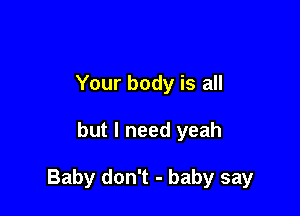 Your body is all

but I need yeah

Baby don't - baby say