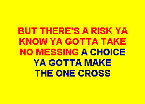 BUT THERE'S A RISK YA

KNOW YA GOTTA TAKE

N0 MESSING A CHOICE
YA GOTTA MAKE
THE ONE CROSS