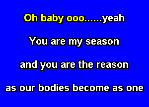 Oh baby ooo ...... yeah

You are my season
and you are the reason

as our bodies become as one