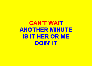 CAN'T WAIT
ANOTHER MINUTE
IS IT HER OR ME
DOIN' IT