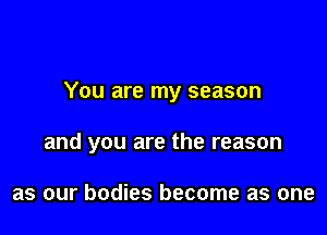 You are my season

and you are the reason

as our bodies become as one