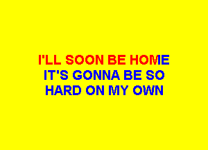 I'LL SOON BE HOME
IT'S GONNA BE SO
HARD ON MY OWN