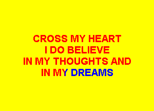CROSS MY HEART
I DO BELIEVE
IN MY THOUGHTS AND
IN MY DREAMS