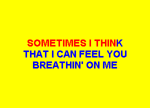 SOMETIMES I THINK
THAT I CAN FEEL YOU
BREATHIN' ON ME