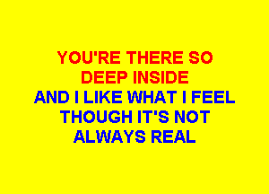 YOU'RE THERE SO
DEEP INSIDE
AND I LIKE WHAT I FEEL
THOUGH IT'S NOT
ALWAYS REAL