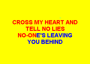 CROSS MY HEART AND
TELL N0 LIES
NO-ONE'S LEAVING
YOU BEHIND