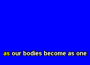 as our bodies become as one