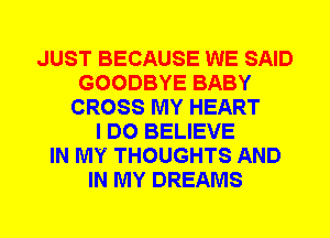 JUST BECAUSE WE SAID
GOODBYE BABY
CROSS MY HEART
I DO BELIEVE
IN MY THOUGHTS AND
IN MY DREAMS