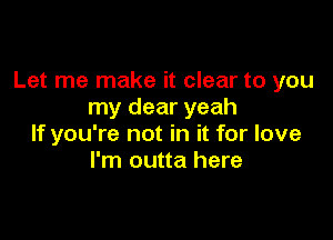 Let me make it clear to you
my dear yeah

If you're not in it for love
I'm outta here