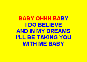 BABY OHHH BABY
I DO BELIEVE
AND IN MY DREAMS
I'LL BE TAKING YOU
WITH ME BABY