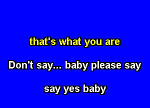 that's what you are

Don't say... baby please say

say yes baby